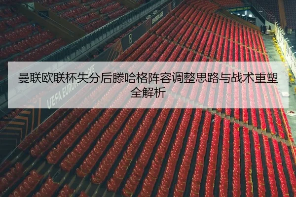 曼联欧联杯失分后滕哈格阵容调整思路与战术重塑全解析
